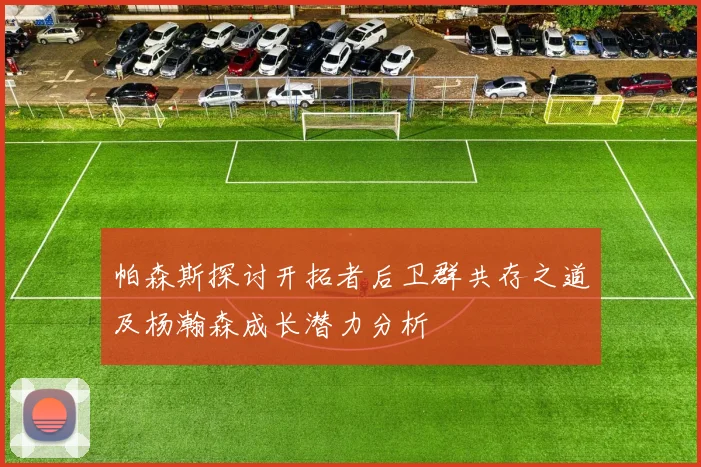 帕森斯探讨开拓者后卫群共存之道及杨瀚森成长潜力分析