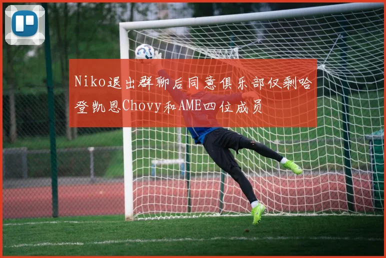 Niko退出群聊后同意俱乐部仅剩哈登凯恩Chovy和AME四位成员