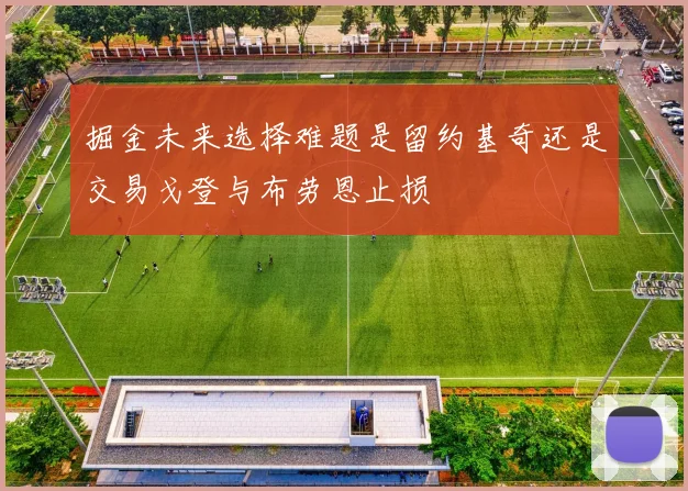 掘金未来选择难题是留约基奇还是交易戈登与布劳恩止损