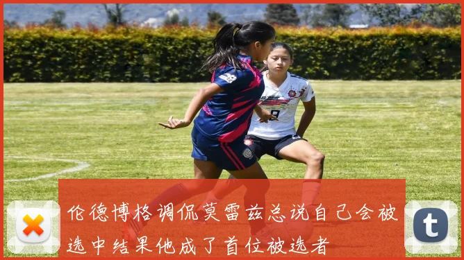 伦德博格调侃莫雷兹总说自己会被选中结果他成了首位被选者