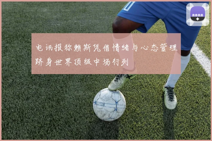 电讯报称赖斯凭借情绪与心态管理跻身世界顶级中场行列