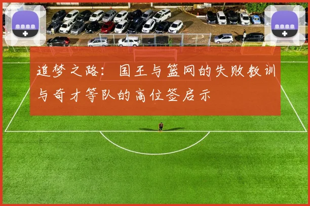 追梦之路：国王与篮网的失败教训与奇才等队的高位签启示