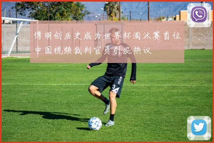 傅明创历史成为世界杯淘汰赛首位中国视频裁判官员引发热议