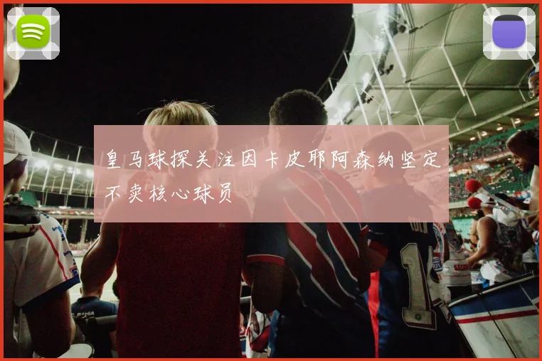 皇马球探关注因卡皮耶阿森纳坚定不卖核心球员