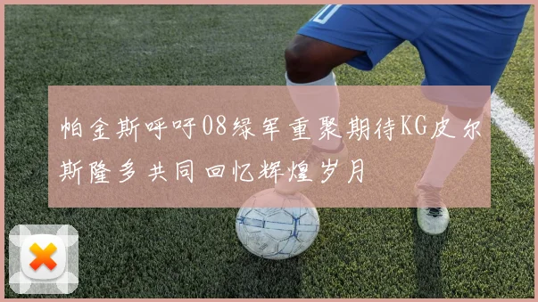 帕金斯呼吁08绿军重聚期待KG皮尔斯隆多共同回忆辉煌岁月