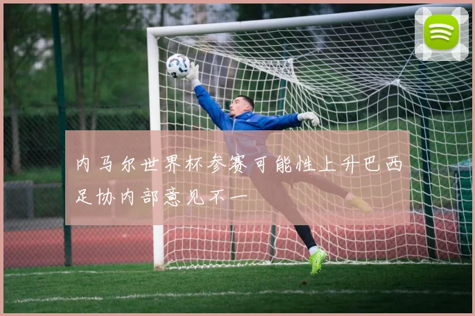 内马尔世界杯参赛可能性上升巴西足协内部意见不一