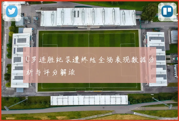 C罗连胜纪录遭终结全场表现数据分析与评分解读