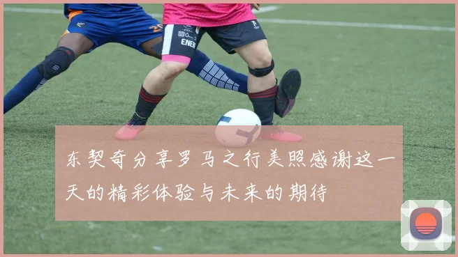 东契奇分享罗马之行美照感谢这一天的精彩体验与未来的期待