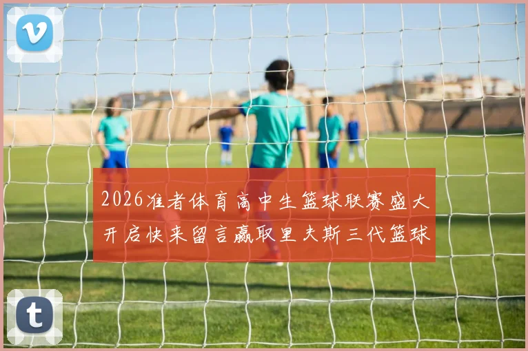 2026准者体育高中生篮球联赛盛大开启快来留言赢取里夫斯三代篮球鞋