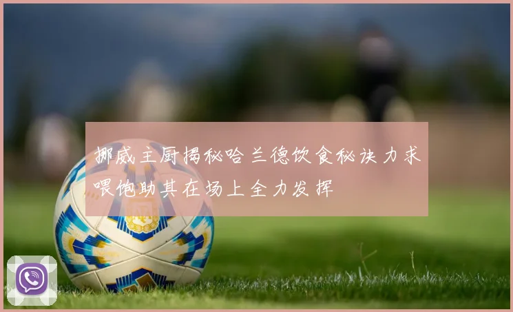 挪威主厨揭秘哈兰德饮食秘诀力求喂饱助其在场上全力发挥