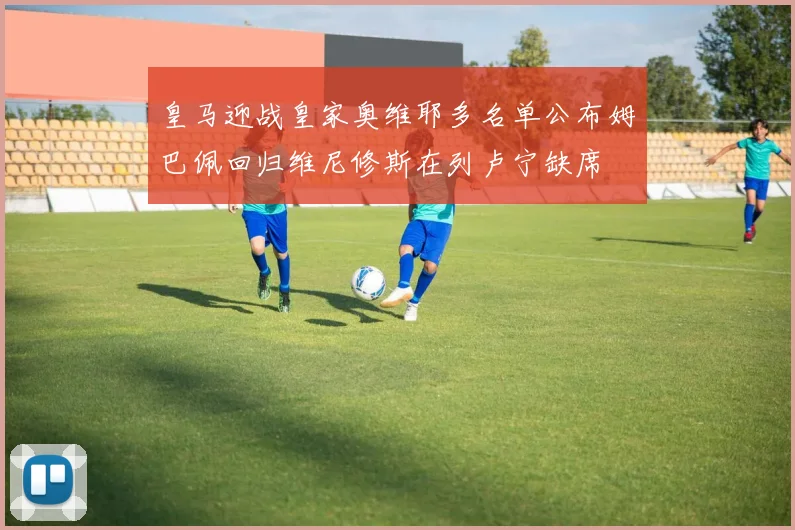 皇马迎战皇家奥维耶多名单公布姆巴佩回归维尼修斯在列卢宁缺席