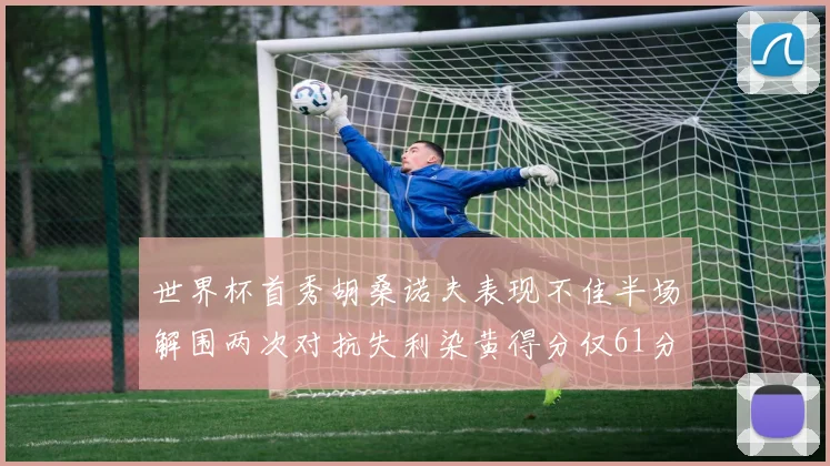 世界杯首秀胡桑诺夫表现不佳半场解围两次对抗失利染黄得分仅61分